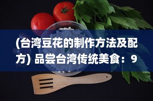 (台湾豆花的制作方法及配方) 品尝台湾传统美食：91豆花的独特魅力与深厚文化底蕴