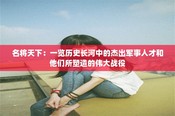 名将天下：一览历史长河中的杰出军事人才和他们所塑造的伟大战役