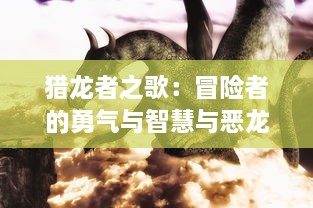 猎龙者之歌：冒险者的勇气与智慧与恶龙对决的史诗魔幻冒险之旅