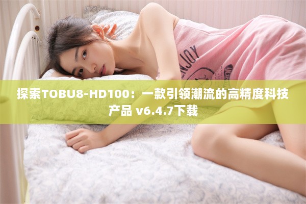 探索TOBU8-HD100：一款引领潮流的高精度科技产品 v6.4.7下载