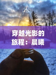 穿越光影的旅程：晨曦列车带你体验壮美大自然的晨光与日初的缠绵