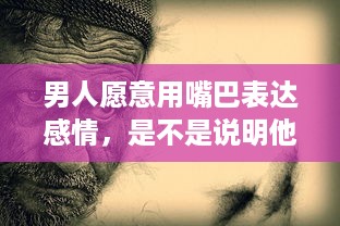 男人愿意用嘴巴表达感情，是不是说明他对你的爱意深沉无比 v4.1.3下载