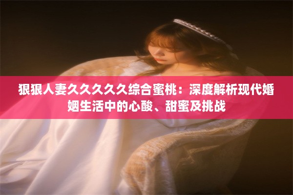 狠狠人妻久久久久久综合蜜桃：深度解析现代婚姻生活中的心酸、甜蜜及挑战