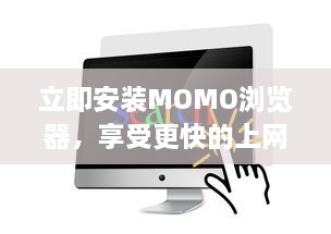 立即安装MOMO浏览器，享受更快的上网速度 轻松浏览，一键获取丰富资源。