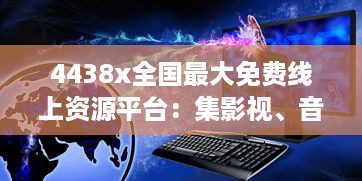 4438x全国最大免费线上资源平台：集影视、音乐、书籍等多元内容于一体