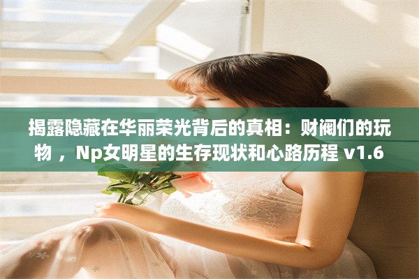 揭露隐藏在华丽荣光背后的真相：财阀们的玩物 ，Np女明星的生存现状和心路历程 v1.6.7下载