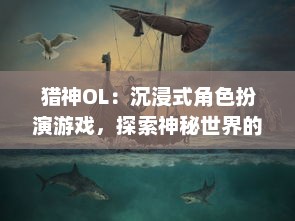 猎神OL：沉浸式角色扮演游戏，探索神秘世界的未知挑战与惊人冒险