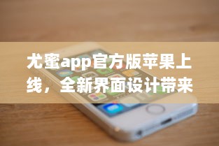 尤蜜app官方版苹果上线，全新界面设计带来极致体验 轻松下载安装，畅享品质服务。