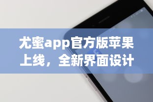 尤蜜app官方版苹果上线，全新界面设计带来极致体验 轻松下载安装，畅享品质服务。