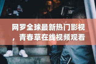 网罗全球最新热门影视，青春草在线视频观看让你随时随地沉浸在青春的海洋中