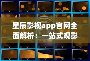 星辰影视app官网全面解析：一站式观影平台，随时随地畅享高清大片