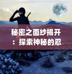 秘密之面纱揭开：探索神秘的忍者部落，揭秘他们神秘的生活及忍术