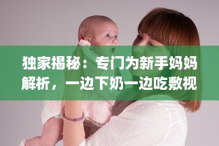 独家揭秘：专门为新手妈妈解析，一边下奶一边吃敷视频的全过程实践操作指南 v9.7.0下载