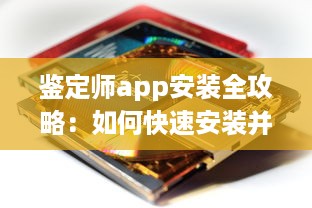 鉴定师app安装全攻略：如何快速安装并高效使用鉴定师app，附带安装注意事项解析