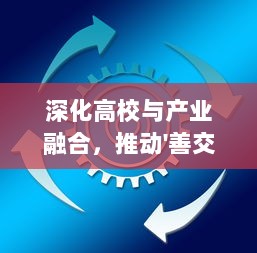 深化高校与产业融合，推动'善交大结合'促进社会发展和科技创新