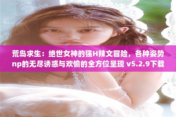 荒岛求生：绝世女神的强H辣文冒险，各种姿势np的无尽诱惑与欢愉的全方位呈现 v5.2.9下载