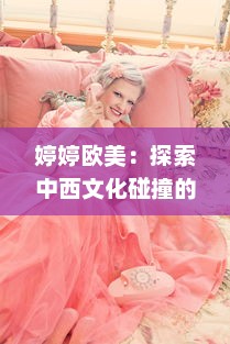 婷婷欧美：探索中西文化碰撞的美学，释放无限风格魅力