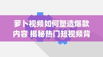 萝卜视频如何塑造爆款内容 揭秘热门短视频背后的运营策略与创意灵感