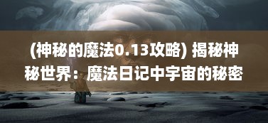 (神秘的魔法0.13攻略) 揭秘神秘世界：魔法日记中宇宙的秘密与未知的奇幻冒险之旅