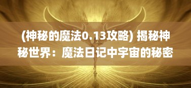 (神秘的魔法0.13攻略) 揭秘神秘世界：魔法日记中宇宙的秘密与未知的奇幻冒险之旅