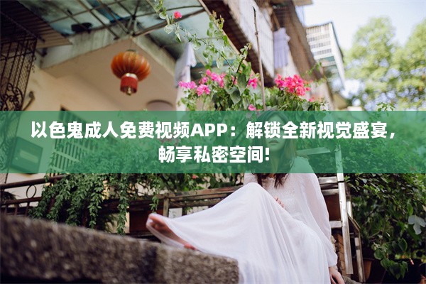 以色鬼成人免费视频APP：解锁全新视觉盛宴，畅享私密空间!