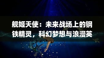 舰姬天使：未来战场上的钢铁精灵，科幻梦想与浪漫英勇的史诗冒险