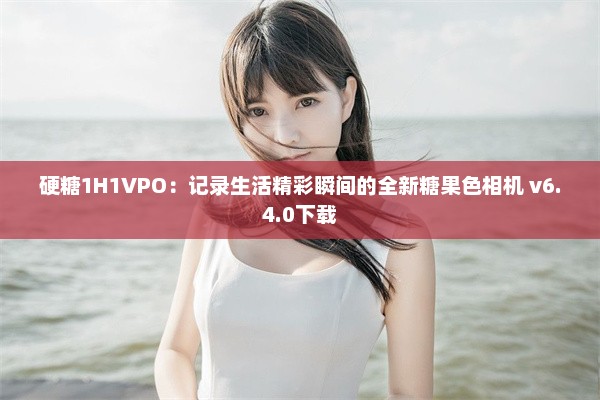 硬糖1H1VPO：记录生活精彩瞬间的全新糖果色相机 v6.4.0下载