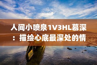 人间小喷泉1V3HL慕深：描绘心底最深处的情感汹涌，诗意生活的温润细腻表达 v6.5.3下载