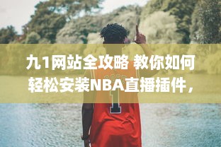 九1网站全攻略 教你如何轻松安装NBA直播插件，精彩篮球赛事不错过 v2.9.6下载