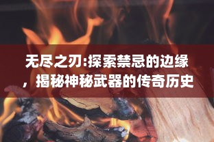 无尽之刃:探索禁忌的边缘，揭秘神秘武器的传奇历史与背后的未解之谜