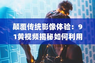 颠覆传统影像体验：91黄视频揭秘如何利用科技创新升级成人娱乐内容