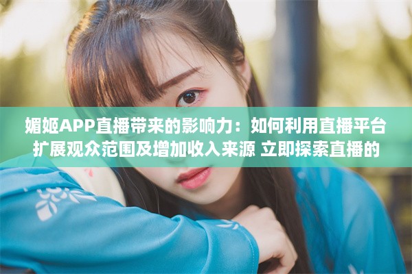 媚姬APP直播带来的影响力：如何利用直播平台扩展观众范围及增加收入来源 立即探索直播的秘密