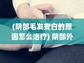 (阴部毛发变白的原因怎么治疗) 阴部外面的毛发变为白色：可能的原因及健康影响