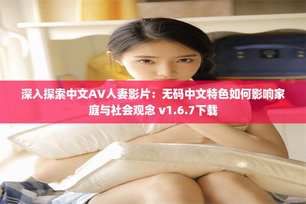 深入探索中文AV人妻影片：无码中文特色如何影响家庭与社会观念 v1.6.7下载