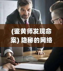 (鉴黄师发现命案) 隐秘的网络时空：揭秘鉴黄师的工作秘密与社会责任的深度剖析