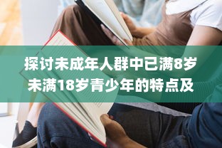 探讨未成年人群中已满8岁未满18岁青少年的特点及其在教育和社会发展中的重要地位