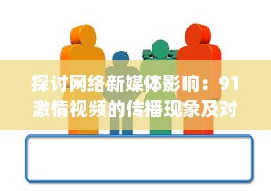 探讨网络新媒体影响：91激情视频的传播现象及对青少年心理影响的深入研究 v4.7.5下载