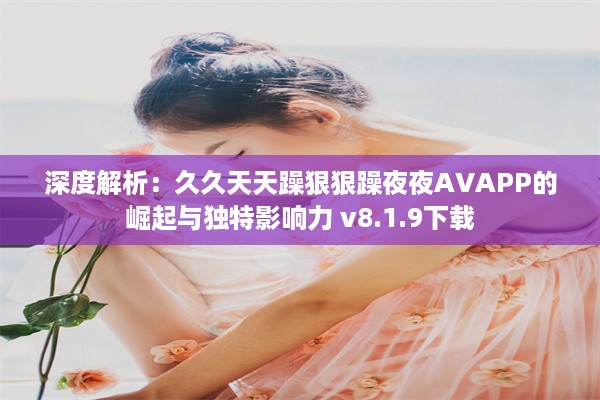 深度解析：久久天天躁狠狠躁夜夜AVAPP的崛起与独特影响力 v8.1.9下载