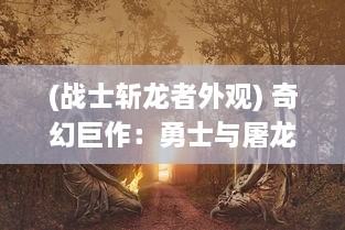 (战士斩龙者外观) 奇幻巨作：勇士与屠龙之旅，揭秘传奇武器斩龙之刃的深渊秘闻