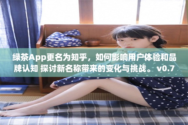 绿茶App更名为知乎，如何影响用户体验和品牌认知 探讨新名称带来的变化与挑战。 v0.7.0下载