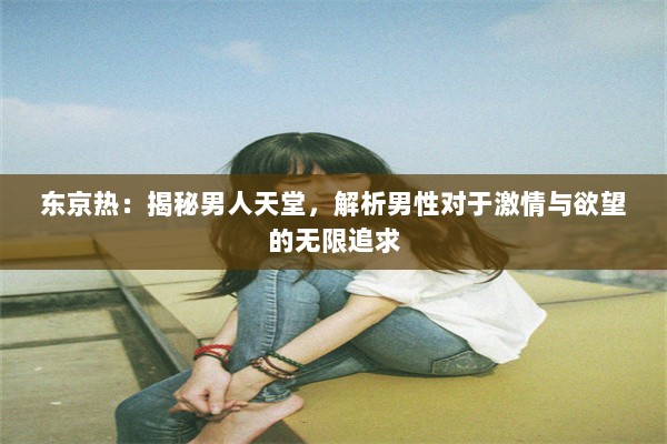 东京热：揭秘男人天堂，解析男性对于激情与欲望的无限追求