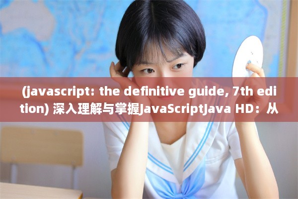 (javascript: the definitive guide, 7th edition) 深入理解与掌握JavaScriptJava HD：从入门到高级的全面指南