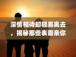 深情相待却轻易离去，揭秘那些表面亲你私下的男人是否会轻易放弃你? v5.3.9下载