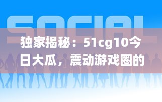 独家揭秘：51cg10今日大瓜，震动游戏圈的爆料新闻引起热烈关注 v9.0.1下载