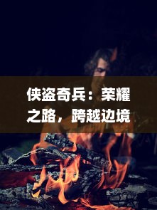 侠盗奇兵：荣耀之路，跨越边境的英勇盗贼和他们的不凡冒险故事