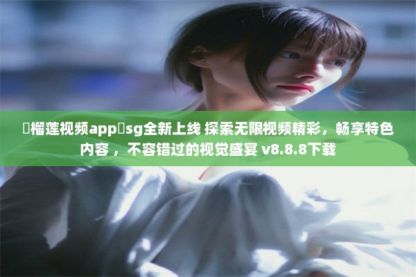 ❤榴莲视频app❤sg全新上线 探索无限视频精彩，畅享特色内容 ，不容错过的视觉盛宴 v8.8.8下载