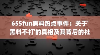 655fun黑料热点事件：关于'黑料不打'的真相及其背后的社会影响深度解读