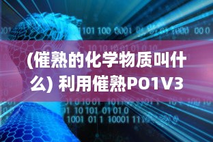 (催熟的化学物质叫什么) 利用催熟PO1V3道具，科学探索燃烧过程和因素，揭示燃烧的秘密