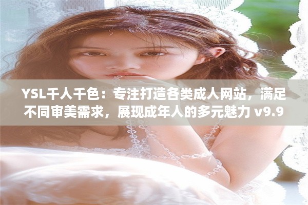 YSL千人千色：专注打造各类成人网站，满足不同审美需求，展现成年人的多元魅力 v9.9.1下载