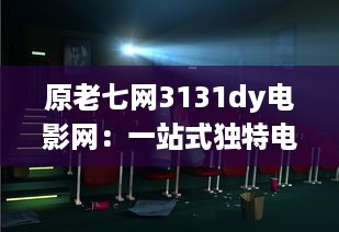 原老七网3131dy电影网：一站式独特电影观赏体验，满足所有电影爱好者的需求